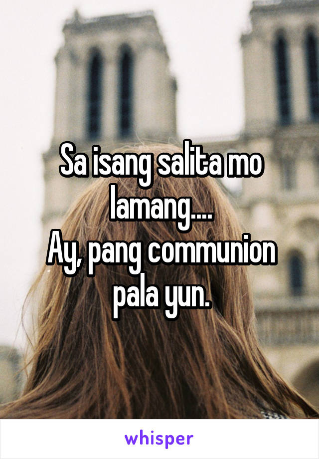 Sa isang salita mo lamang....
Ay, pang communion pala yun.