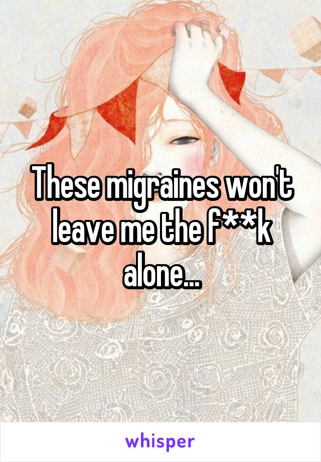 These migraines won't leave me the f**k alone...