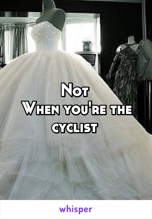 Not 
When you're the cyclist 