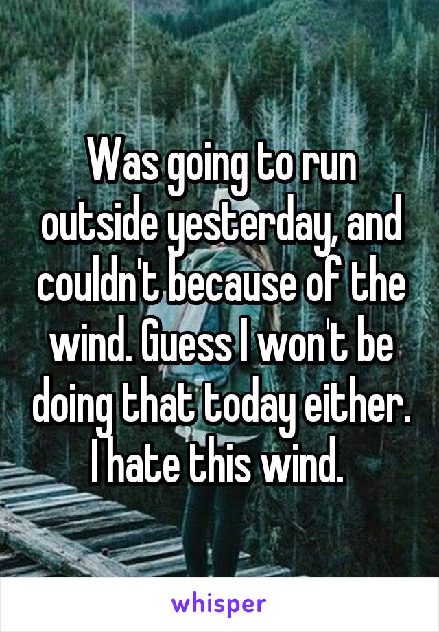 Was going to run outside yesterday, and couldn't because of the wind. Guess I won't be doing that today either. I hate this wind. 