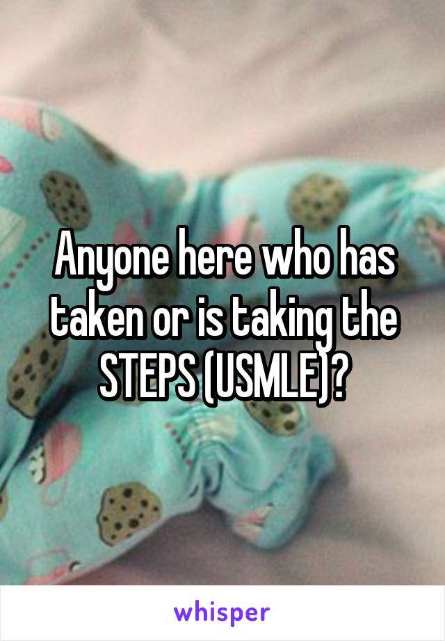 Anyone here who has taken or is taking the STEPS (USMLE)?