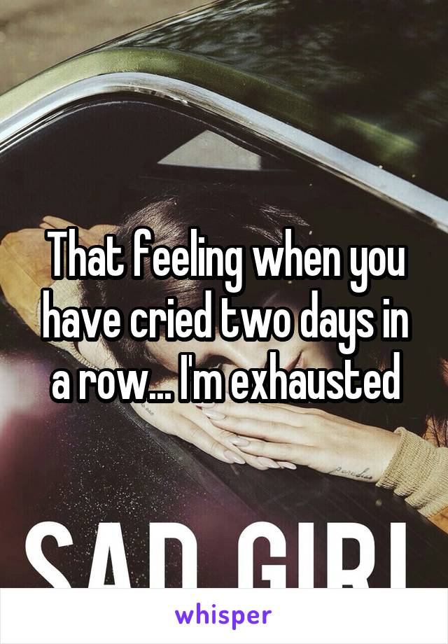 That feeling when you have cried two days in a row... I'm exhausted