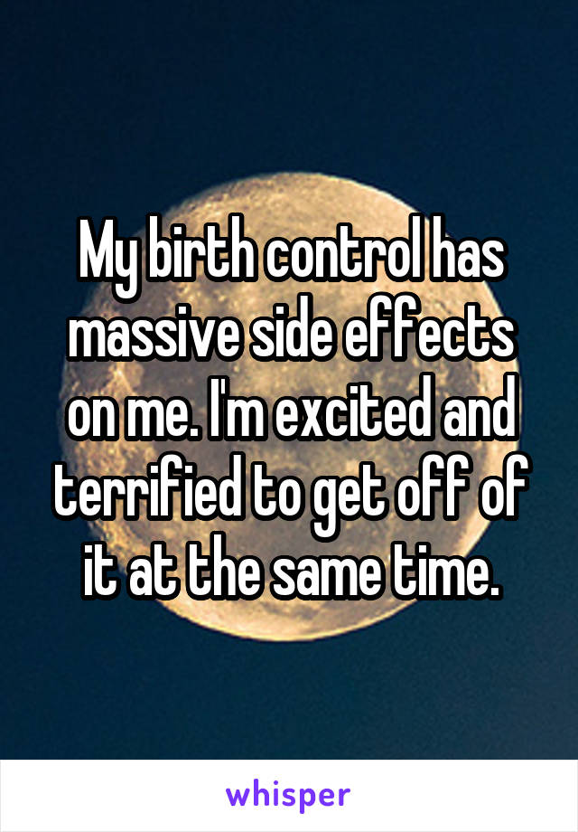 My birth control has massive side effects on me. I'm excited and terrified to get off of it at the same time.