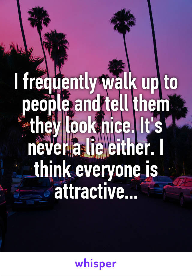 I frequently walk up to people and tell them they look nice. It's never a lie either. I think everyone is attractive...