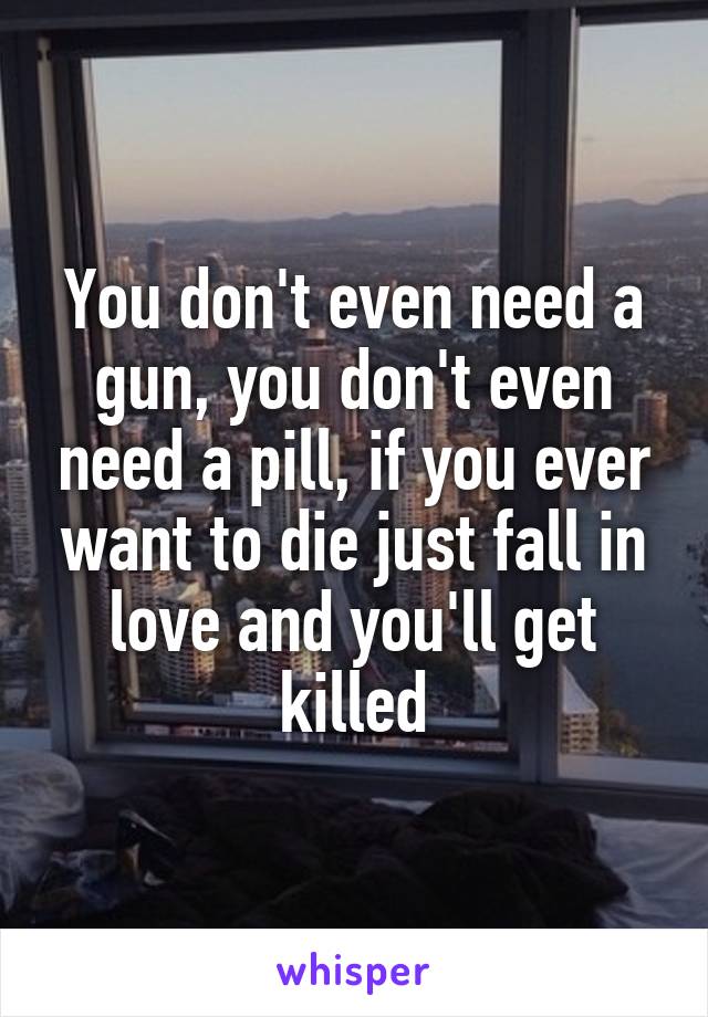 You don't even need a gun, you don't even need a pill, if you ever want to die just fall in love and you'll get killed