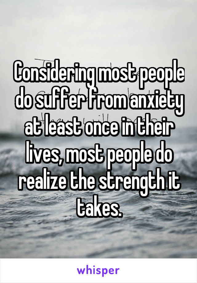 Considering most people do suffer from anxiety at least once in their lives, most people do realize the strength it takes.