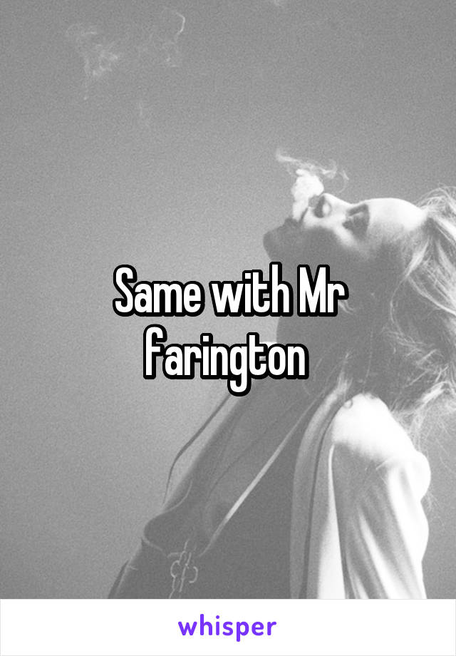 Same with Mr farington 