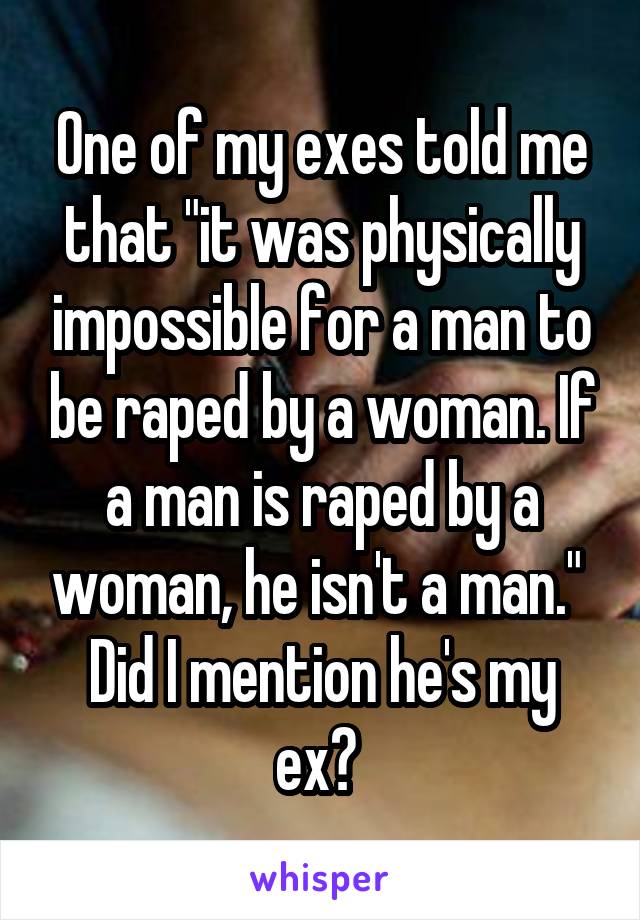 One of my exes told me that "it was physically impossible for a man to be raped by a woman. If a man is raped by a woman, he isn't a man." 
Did I mention he's my ex? 