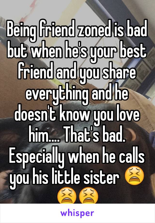 Being friend zoned is bad but when he's your best friend and you share everything and he doesn't know you love him.... That's bad. Especially when he calls you his little sister 😫😫😫