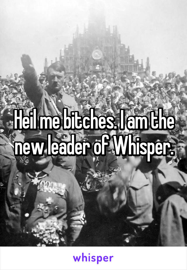 Heil me bitches. I am the new leader of Whisper.