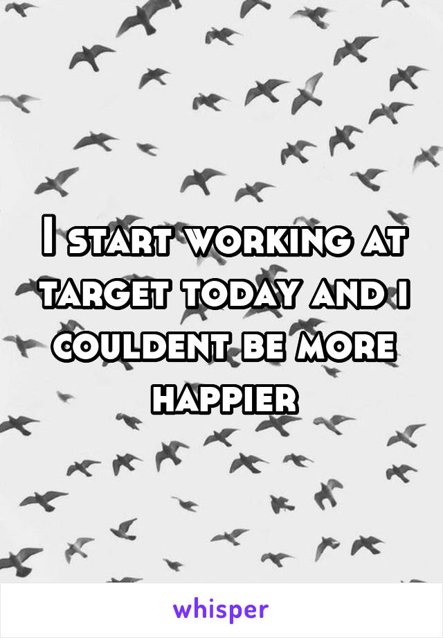 I start working at target today and i couldent be more happier