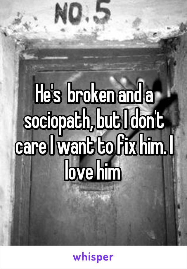 He's  broken and a sociopath, but I don't care I want to fix him. I love him 