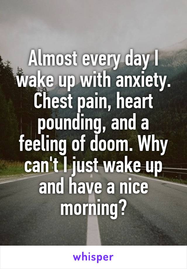 Almost every day I wake up with anxiety. Chest pain, heart pounding, and a feeling of doom. Why can't I just wake up and have a nice morning?