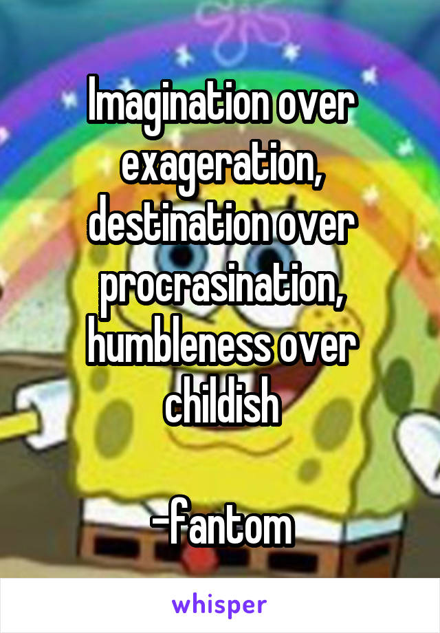 Imagination over exageration, destination over procrasination, humbleness over childish

-fantom