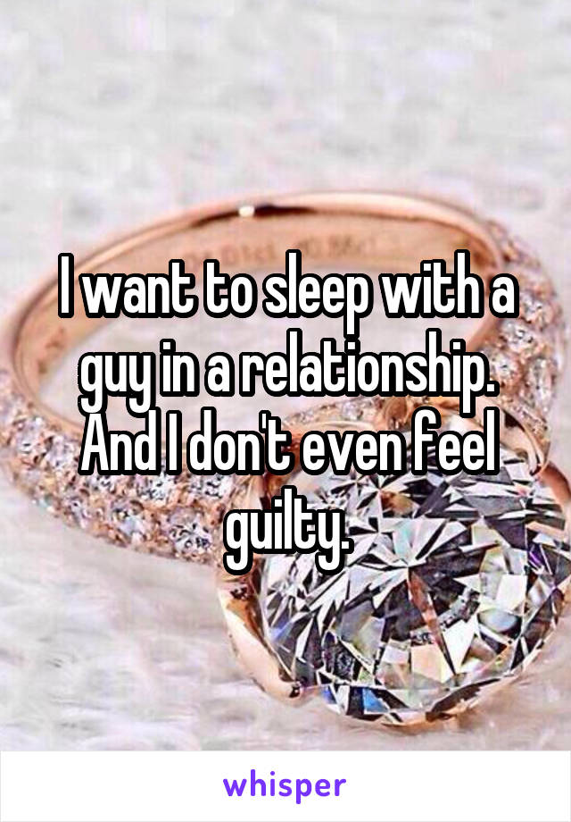 I want to sleep with a guy in a relationship. And I don't even feel guilty.