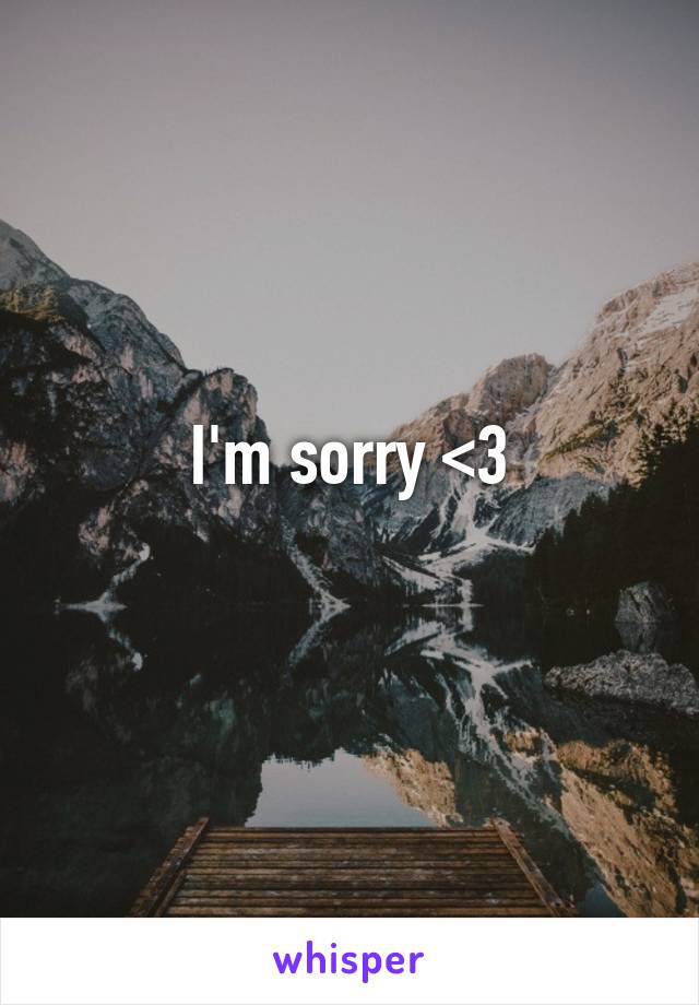 I'm sorry <3
