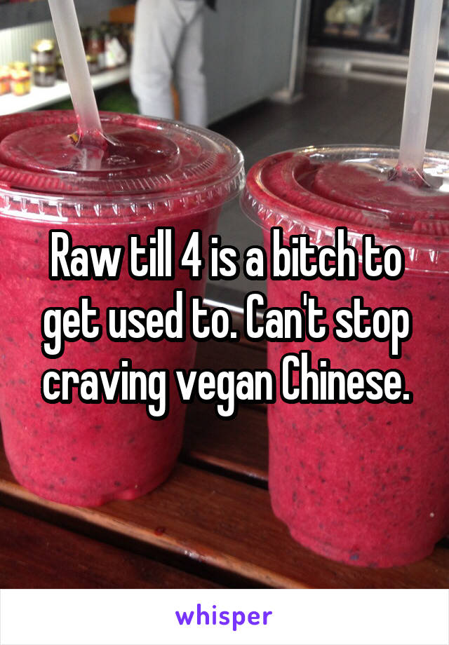 Raw till 4 is a bitch to get used to. Can't stop craving vegan Chinese.