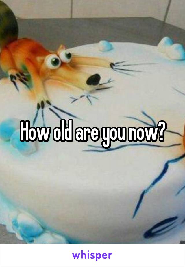 How old are you now?