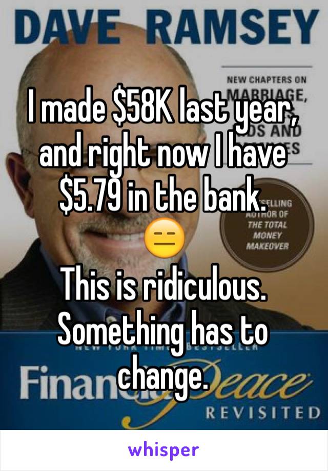 I made $58K last year, and right now I have $5.79 in the bank. 
😑
This is ridiculous. 
Something has to change. 