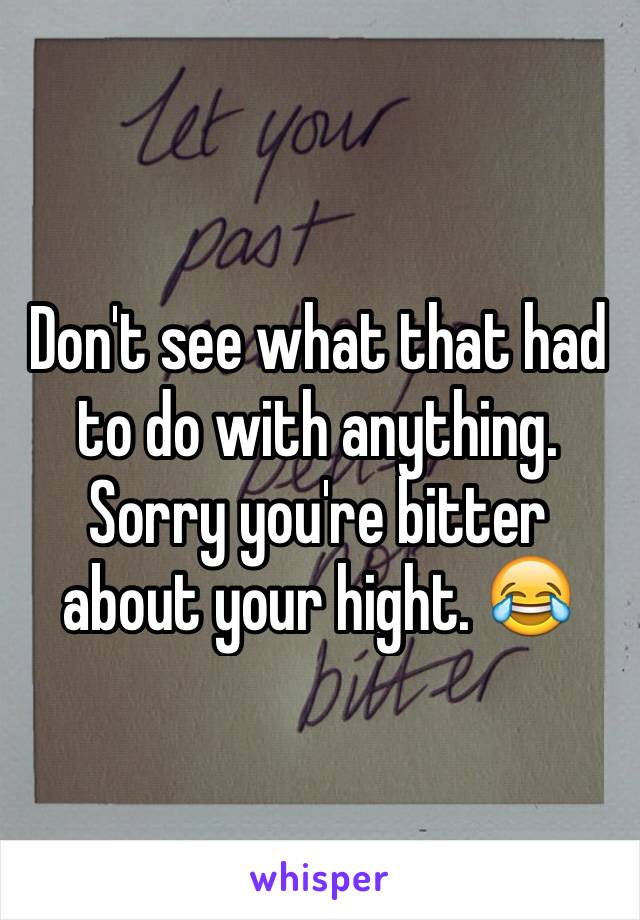 Don't see what that had to do with anything. Sorry you're bitter about your hight. 😂