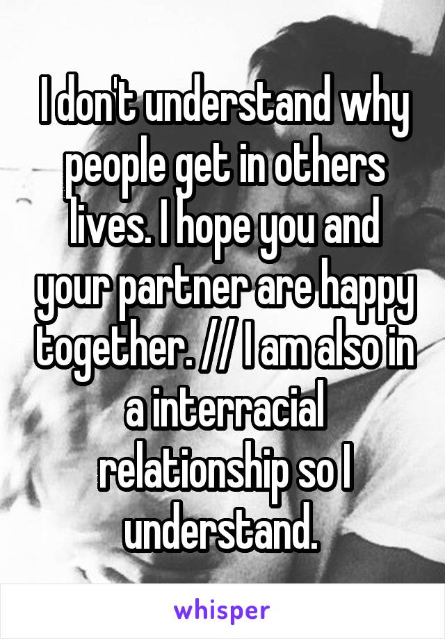 I don't understand why people get in others lives. I hope you and your partner are happy together. // I am also in a interracial relationship so I understand. 