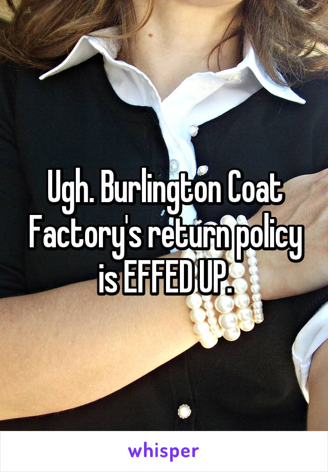 Ugh. Burlington Coat Factory's return policy is EFFED UP.