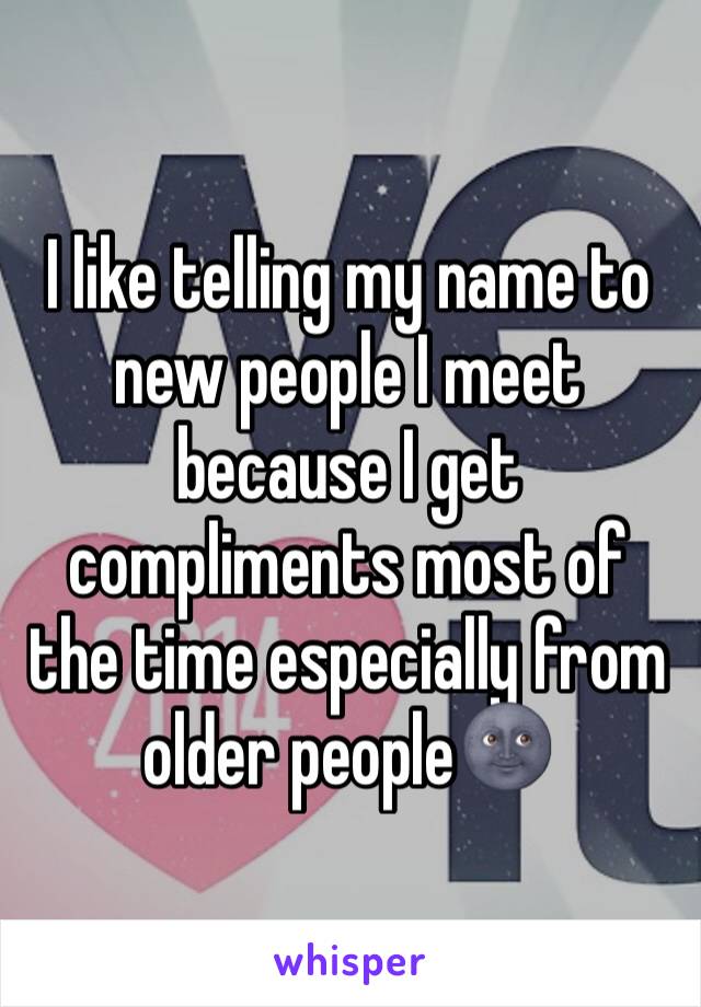 I like telling my name to new people I meet because I get compliments most of the time especially from older people🌚