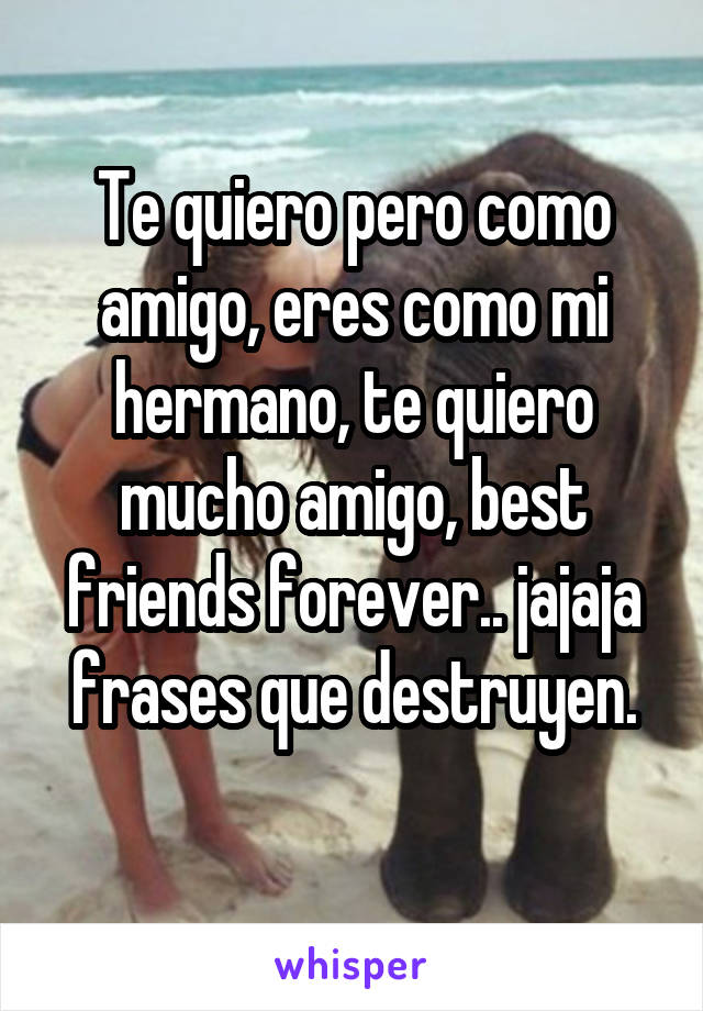 Te quiero pero como amigo, eres como mi hermano, te quiero mucho amigo, best friends forever.. jajaja frases que destruyen.
