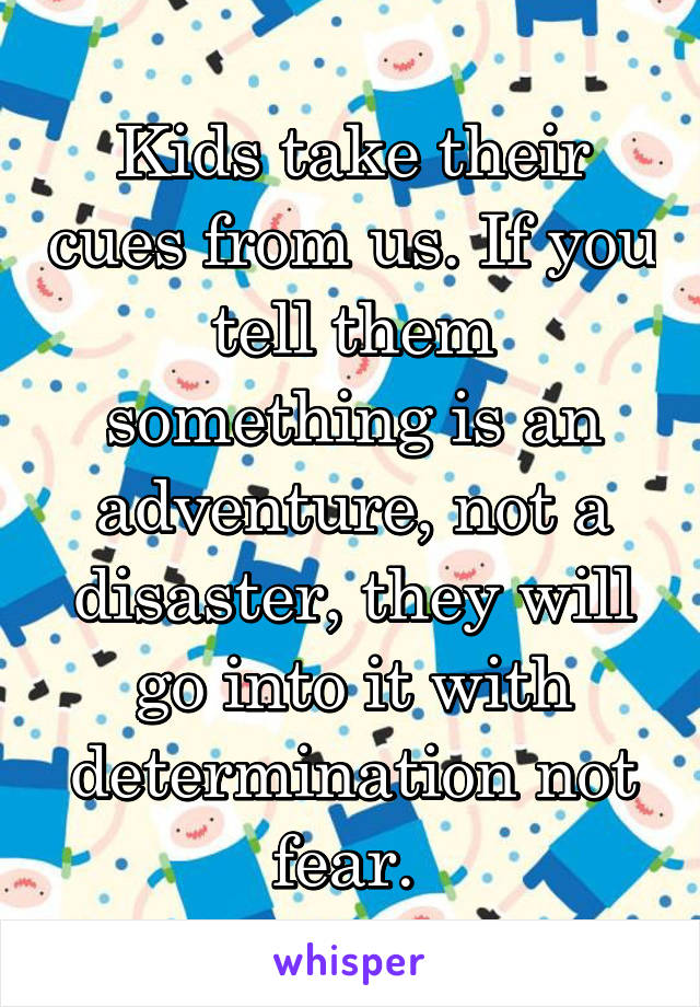 Kids take their cues from us. If you tell them something is an adventure, not a disaster, they will go into it with determination not fear. 