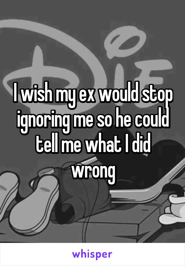 I wish my ex would stop ignoring me so he could tell me what I did wrong