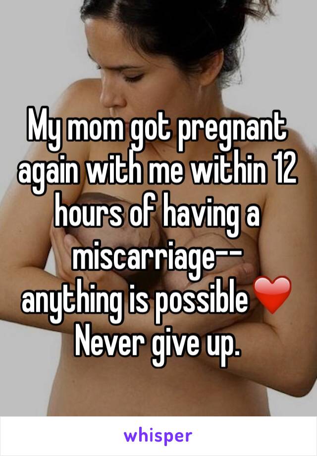 My mom got pregnant again with me within 12 hours of having a miscarriage-- 
anything is possible❤️
Never give up.