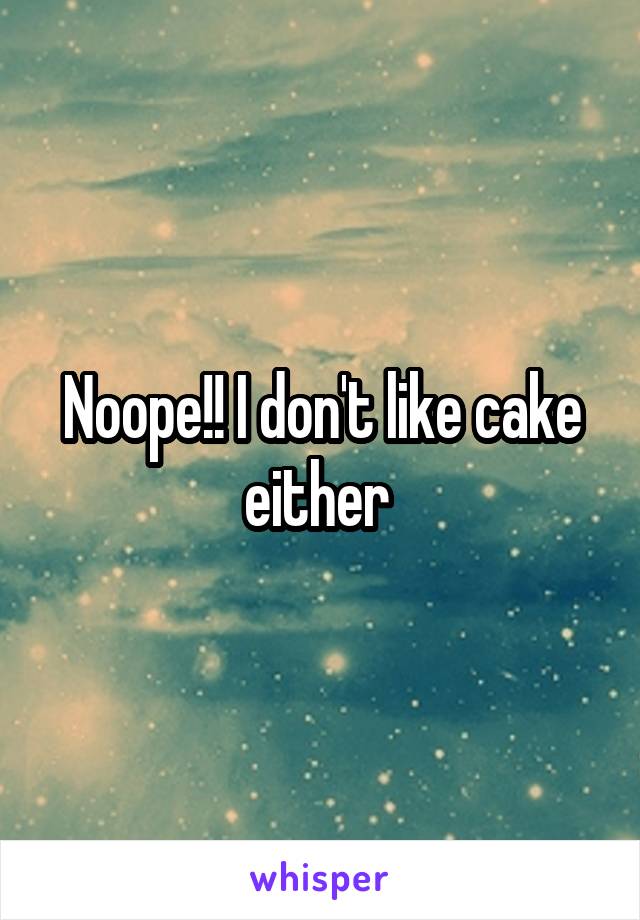 Noope!! I don't like cake either 