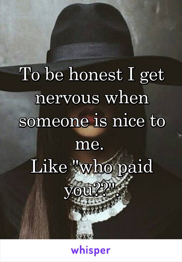 To be honest I get nervous when someone is nice to me. 
Like "who paid you??".