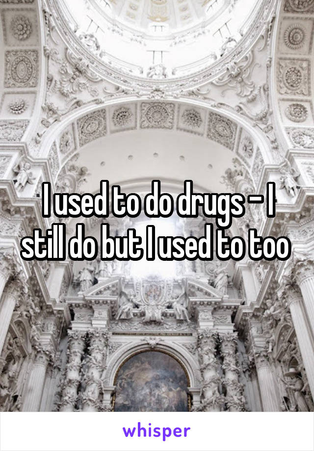 I used to do drugs - I still do but I used to too 