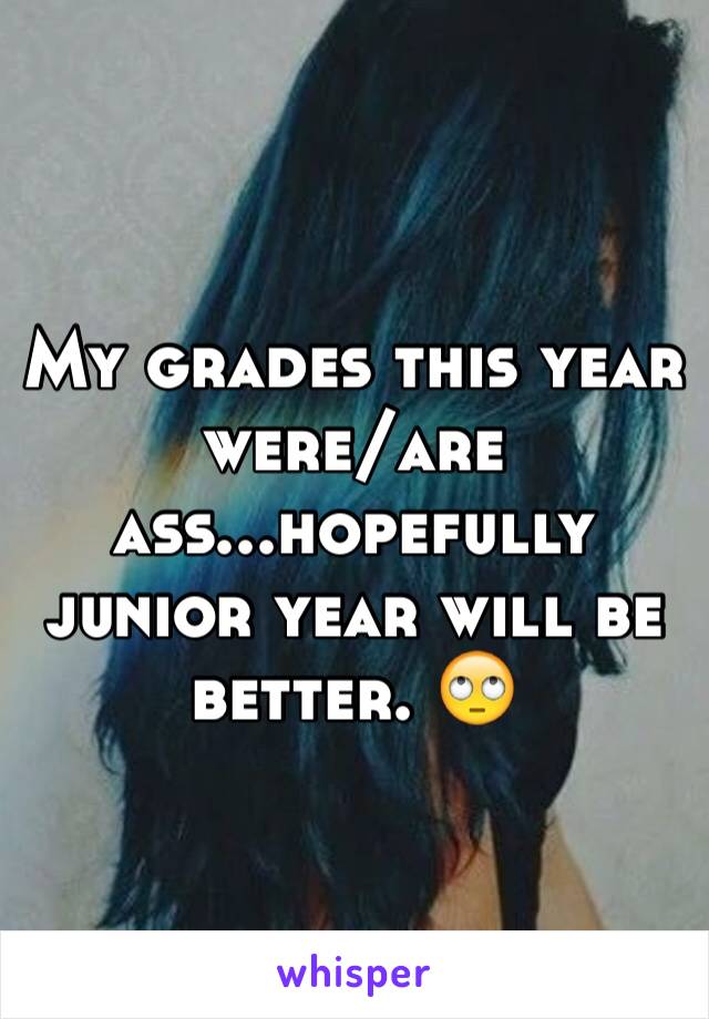 My grades this year were/are ass...hopefully junior year will be better. 🙄