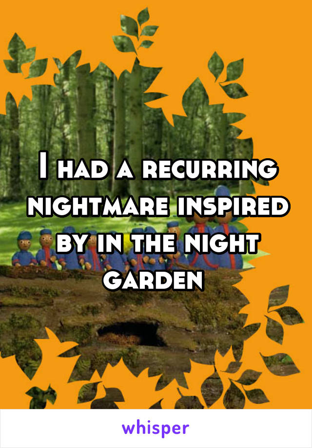 I had a recurring nightmare inspired by in the night garden 