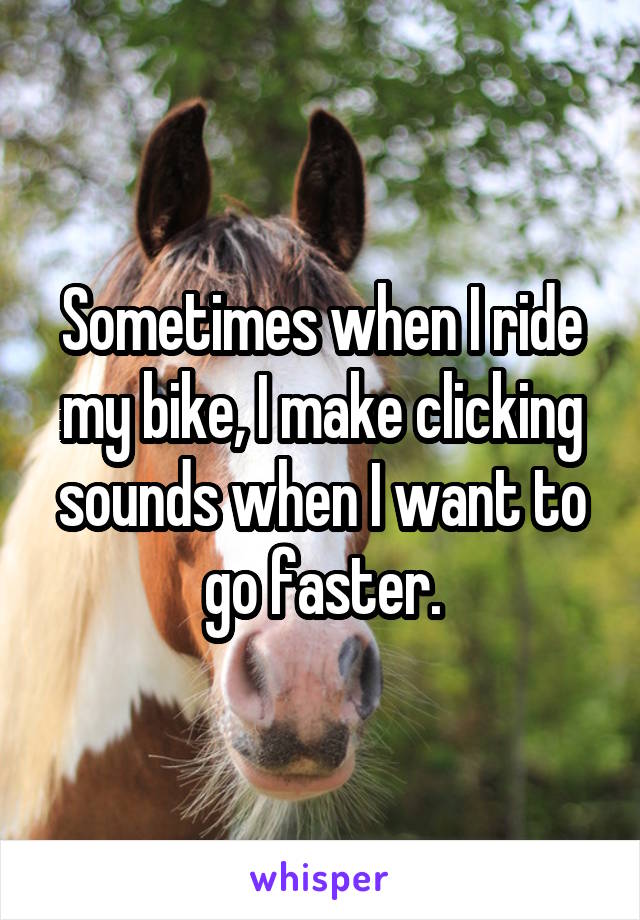 Sometimes when I ride my bike, I make clicking sounds when I want to go faster.