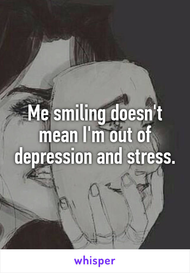 Me smiling doesn't mean I'm out of depression and stress.