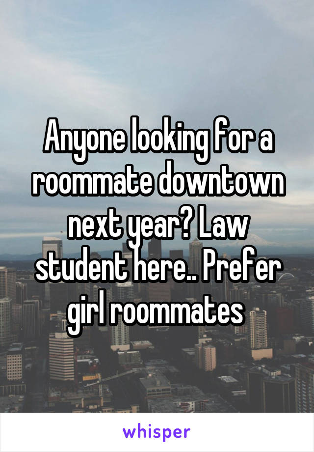 Anyone looking for a roommate downtown next year? Law student here.. Prefer girl roommates 