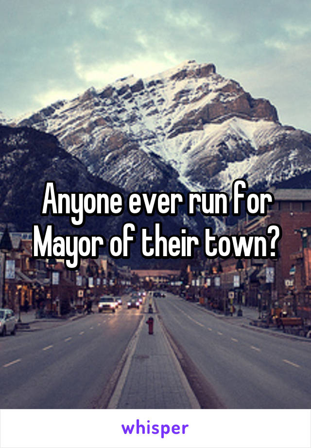 Anyone ever run for Mayor of their town?