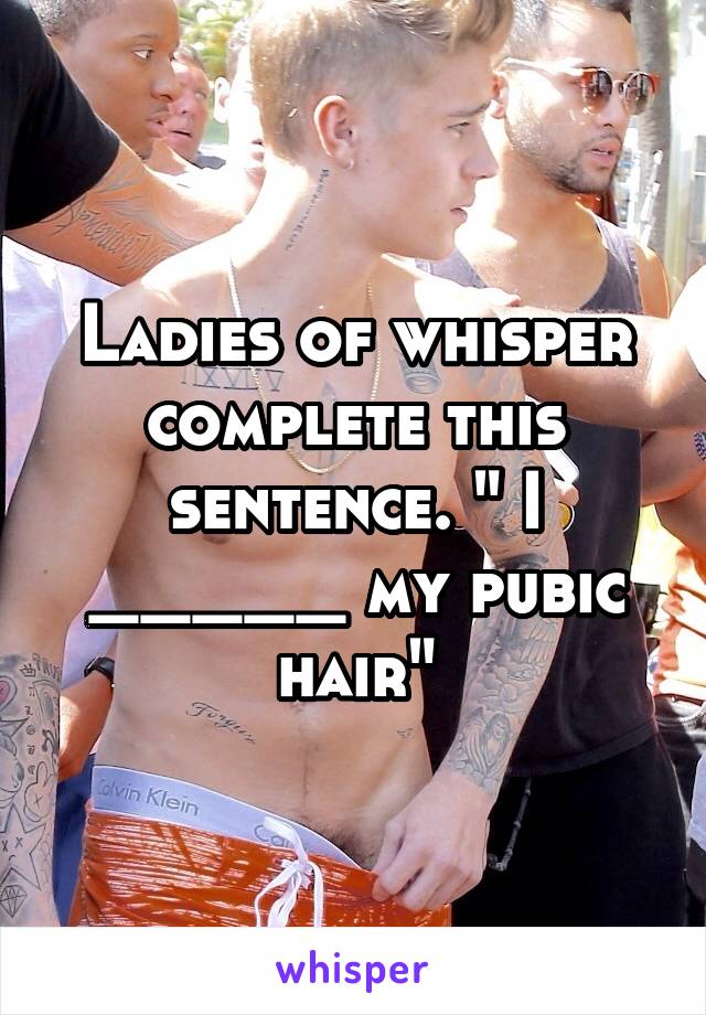 Ladies of whisper complete this sentence. " I _____ my pubic hair"