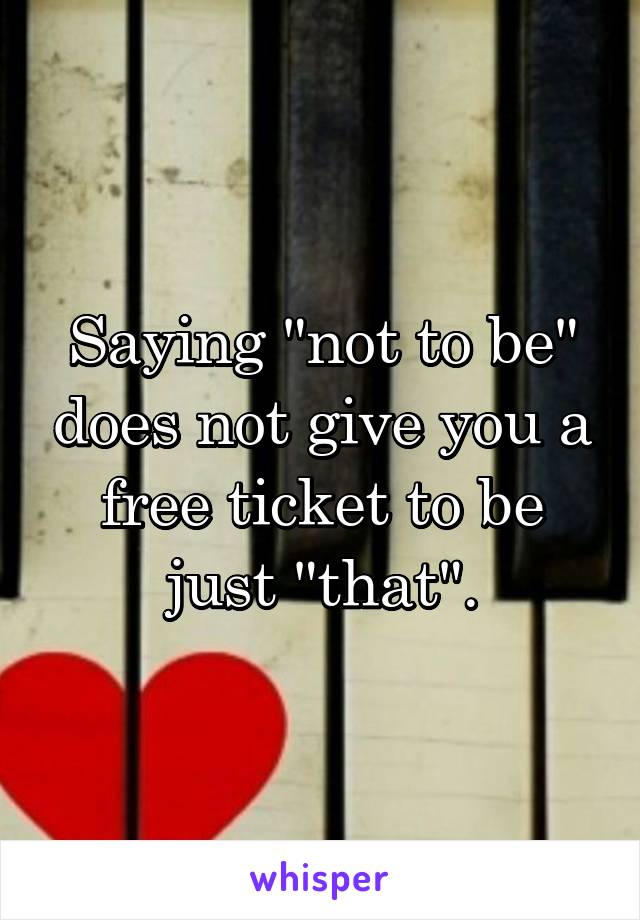 Saying "not to be" does not give you a free ticket to be just "that".