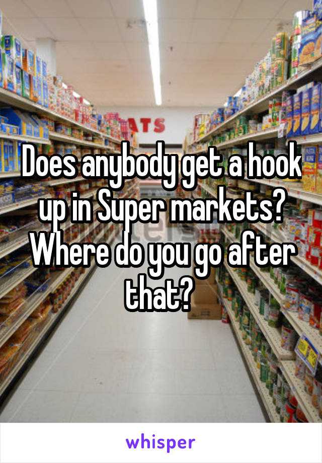 Does anybody get a hook up in Super markets? Where do you go after that? 