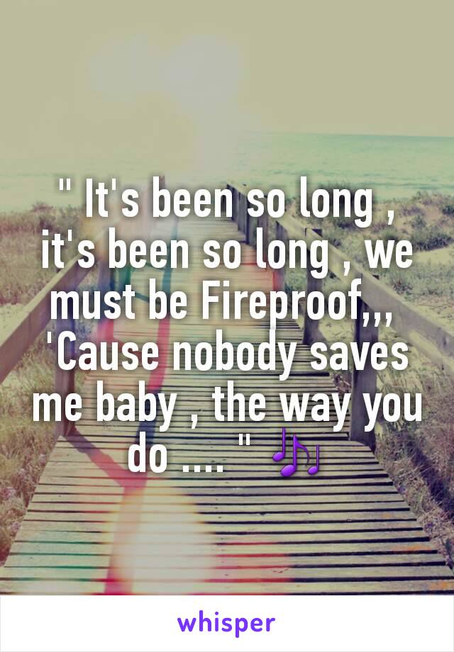 " It's been so long , it's been so long , we must be Fireproof,,, 
'Cause nobody saves me baby , the way you do .... " 🎶