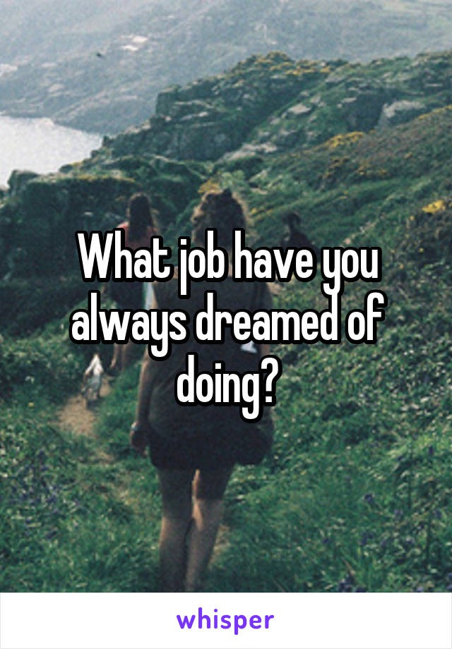 What job have you always dreamed of doing?