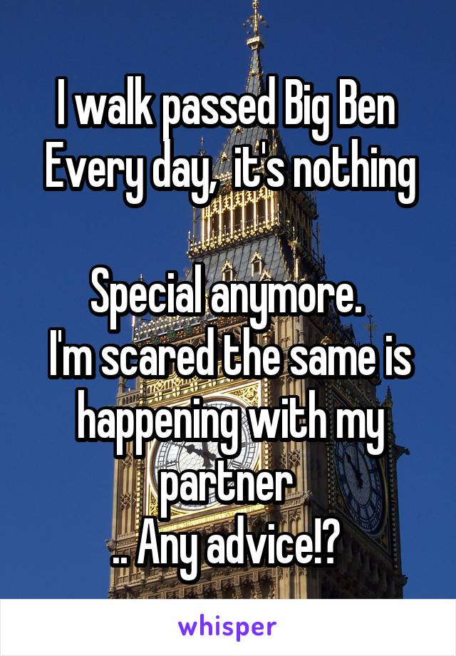 I walk passed Big Ben 
Every day,  it's nothing 
Special anymore. 
I'm scared the same is happening with my partner 
.. Any advice!? 