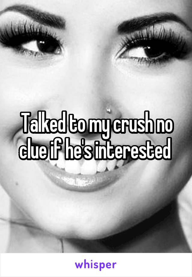 Talked to my crush no clue if he's interested 