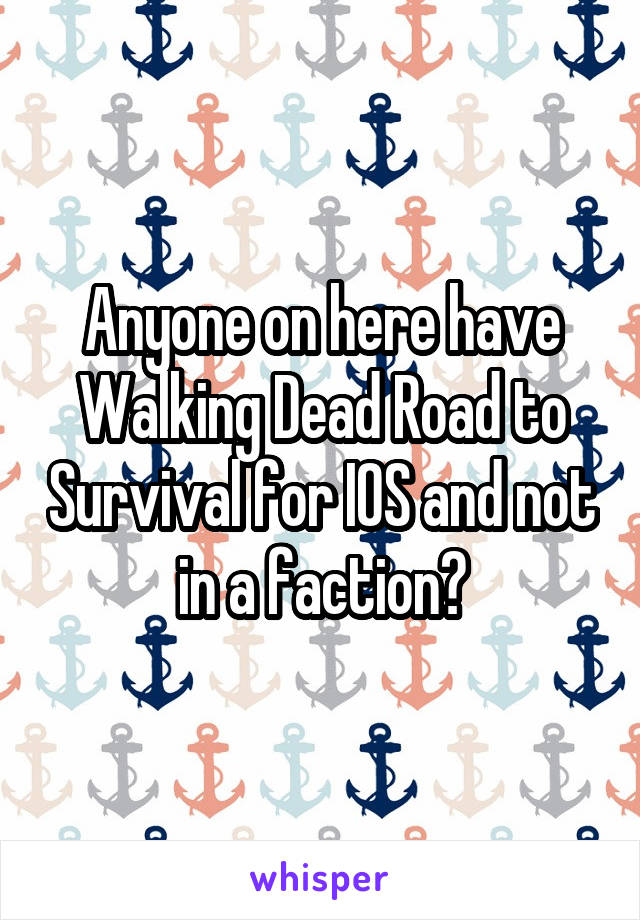 Anyone on here have Walking Dead Road to Survival for IOS and not in a faction?