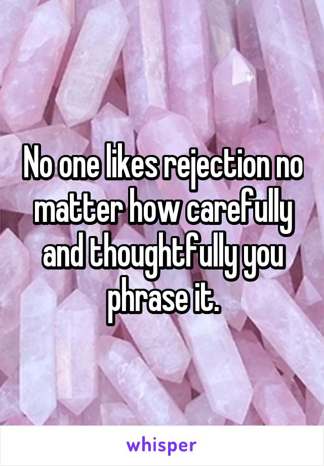 No one likes rejection no matter how carefully and thoughtfully you phrase it.