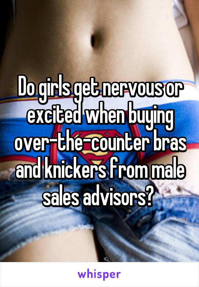 Do girls get nervous or excited when buying over-the-counter bras and knickers from male sales advisors? 